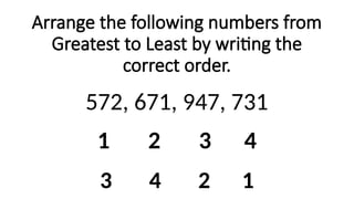 Arrange the following numbers from
Greatest to Least by writing the
correct order.
572, 671, 947, 731
1 2 3 4
3 4 2 1
 