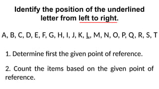 Identify the position of the underlined
letter from left to right.
A, B, C, D, E, F, G, H, I, J, K, L, M, N, O, P, Q, R, S, T
1. Determine first the given point of reference.
2. Count the items based on the given point of
reference.
 