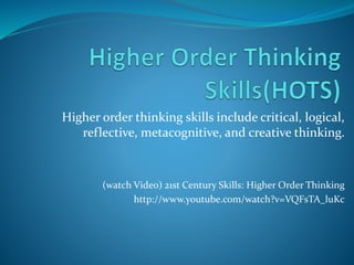Higher order thinking skills include critical, logical, 
reflective, metacognitive, and creative thinking. 
(watch Video) 21st Century Skills: Higher Order Thinking 
http://www.youtube.com/watch?v=VQFsTA_luKc 
 