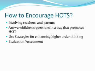 How to Encourage HOTS? 
 Involving teachers and parents 
 Answer children's questions in a way that promotes 
HOT 
 Use Strategies for enhancing higher order thinking 
 Evaluation/Assessment 
 