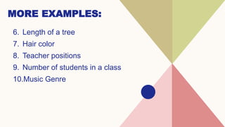 MORE EXAMPLES:
6. Length of a tree
7. Hair color
8. Teacher positions
9. Number of students in a class
10.Music Genre
 
