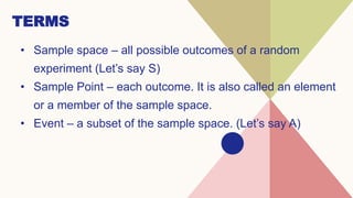 TERMS
• Sample space – all possible outcomes of a random
experiment (Let’s say S)
• Sample Point – each outcome. It is also called an element
or a member of the sample space.
• Event – a subset of the sample space. (Let’s say A)
 