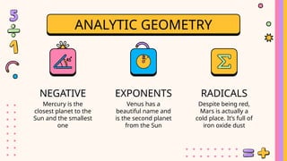 RADICALS
ANALYTIC GEOMETRY
NEGATIVE
Mercury is the
closest planet to the
Sun and the smallest
one
EXPONENTS
Venus has a
beautiful name and
is the second planet
from the Sun
Despite being red,
Mars is actually a
cold place. It’s full of
iron oxide dust
 