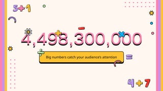 Big numbers catch your audience’s attention
 