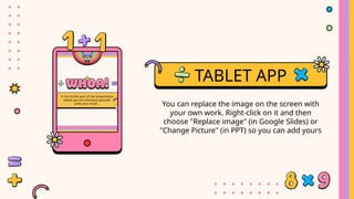 TABLET APP
You can replace the image on the screen with
your own work. Right-click on it and then
choose "Replace image" (in Google Slides) or
"Change Picture" (in PPT) so you can add yours
 