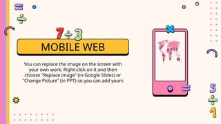 MOBILE WEB
You can replace the image on the screen with
your own work. Right-click on it and then
choose "Replace image" (in Google Slides) or
"Change Picture" (in PPT) so you can add yours
 
