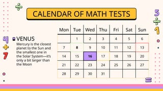 CALENDAR OF MATH TESTS
Mon Tue Wed Thu Fri Sat Sun
1 2 3 4 5 6
7 8 9 10 11 12 13
14 15 16 17 18 19 20
21 22 23 24 25 26 27
28 29 30 31
VENUS
Mercury is the closest
planet to the Sun and
the smallest one in
the Solar System—it’s
only a bit larger than
the Moon
 
