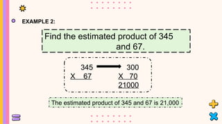 EXAMPLE 2:
Find the estimated product of 345
and 67.
345
X 67
300
X 70
21000
The estimated product of 345 and 67 is 21,000
 