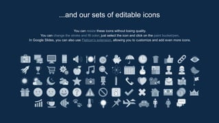 You can resize these icons without losing quality.
You can change the stroke and fill color; just select the icon and click on the paint bucket/pen.
In Google Slides, you can also use Flaticon’s extension, allowing you to customize and add even more icons.
...and our sets of editable icons
 