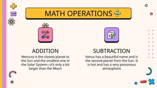 ADDITION
MATH OPERATIONS
SUBTRACTION
Venus has a beautiful name and is
the second planet from the Sun. It
is hot and has a very poisonous
atmosphere
Mercury is the closest planet to
the Sun and the smallest one in
the Solar System—it’s only a bit
larger than the Moon
 
