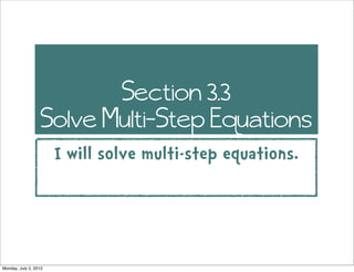 Section 3.3
                   Solve Multi-Step Equations
                       I will solve multi-step equations.




Monday, July 2, 2012
 