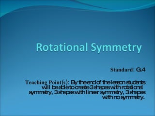 Standard:  G.4 Teaching Point(s):  By the end of the lesson students will be able to create 3 shapes with rotational  symmetry, 3 shapes with linear symmetry, 3 shapes with no symmetry.   