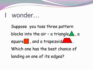 I   wonder… Suppose  you toss three pattern blocks into the air – a triangle     , a square     , and a trapezoid         .  Which one has the best chance of landing on one of its edges? 