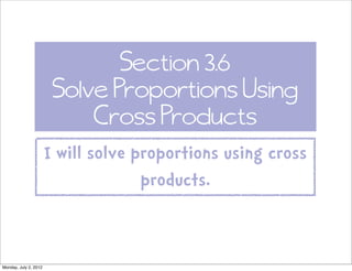 Section 3.6
                        Solve Proportions Using
                            Cross Products
                       I will solve proportions using cross
                                     products.


Monday, July 2, 2012
 