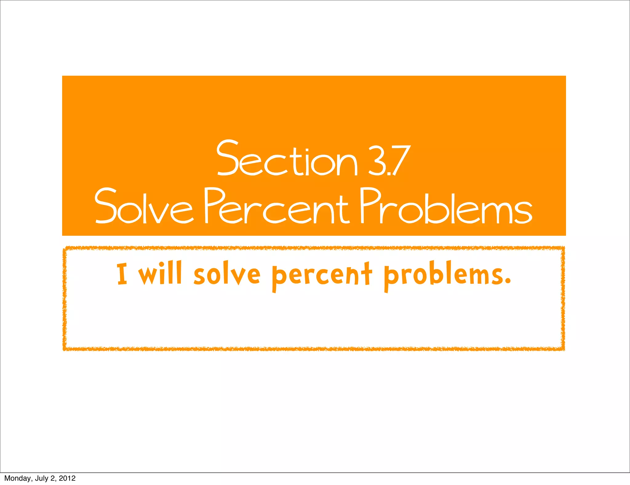 Section 3.7
Solve Percent Problems
I will solve percent problems.
Monday, July 2, 2012