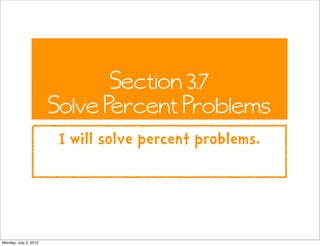 Section 3.7
                       Solve Percent Problems
                        I will solve percent problems.




Monday, July 2, 2012
 
