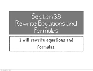 Section 3.8
                       Rewrite Equations and
                             Formulas
                        I will rewrite equations and
                                  formulas.


Monday, July 2, 2012
 