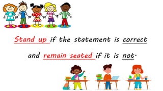 Stand up if the statement is correct
and remain seated if it is not.
 