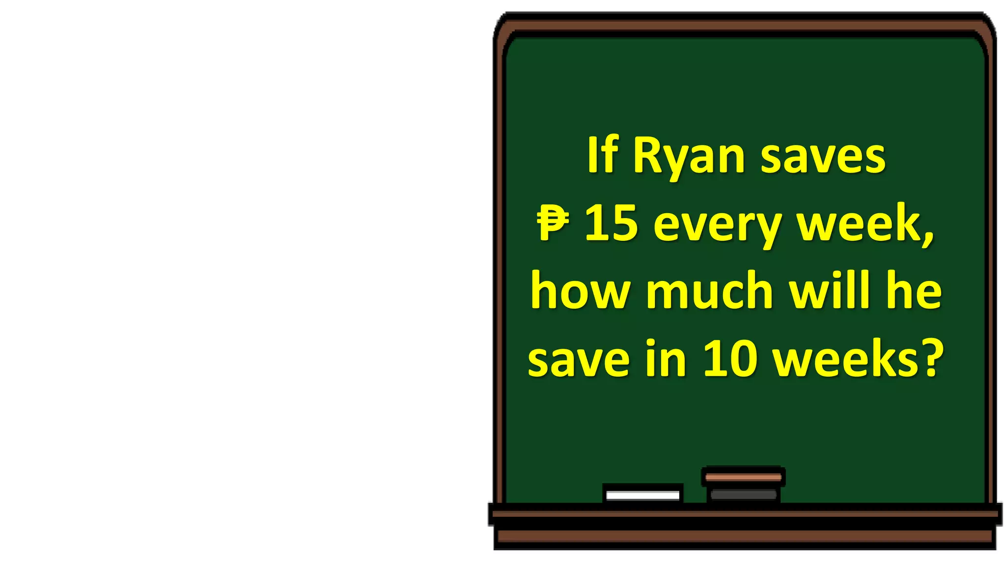 If Ryan saves
₱ 15 every week,
how much will he
save in 10 weeks?