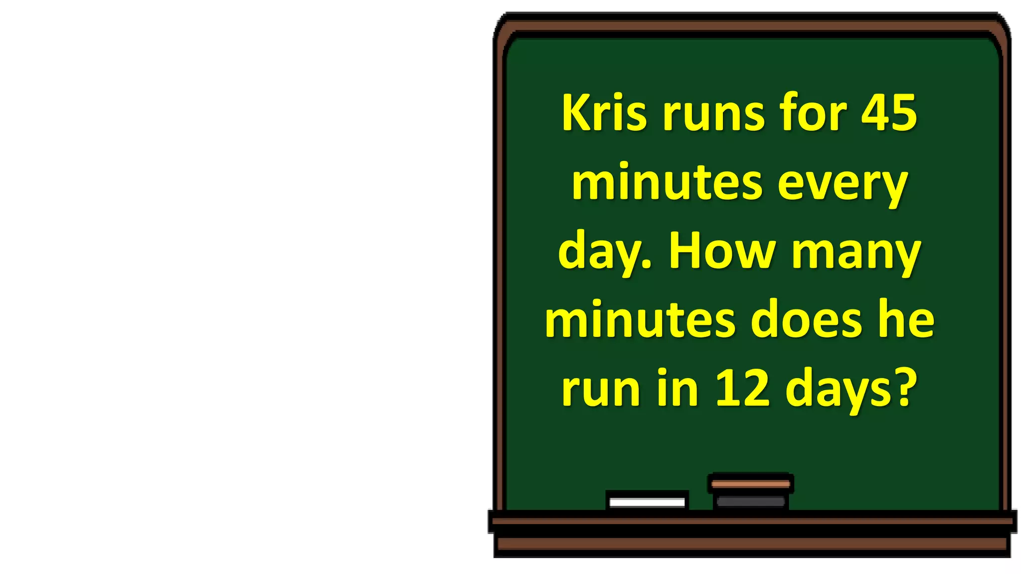 Kris runs for 45
minutes every
day. How many
minutes does he
run in 12 days?