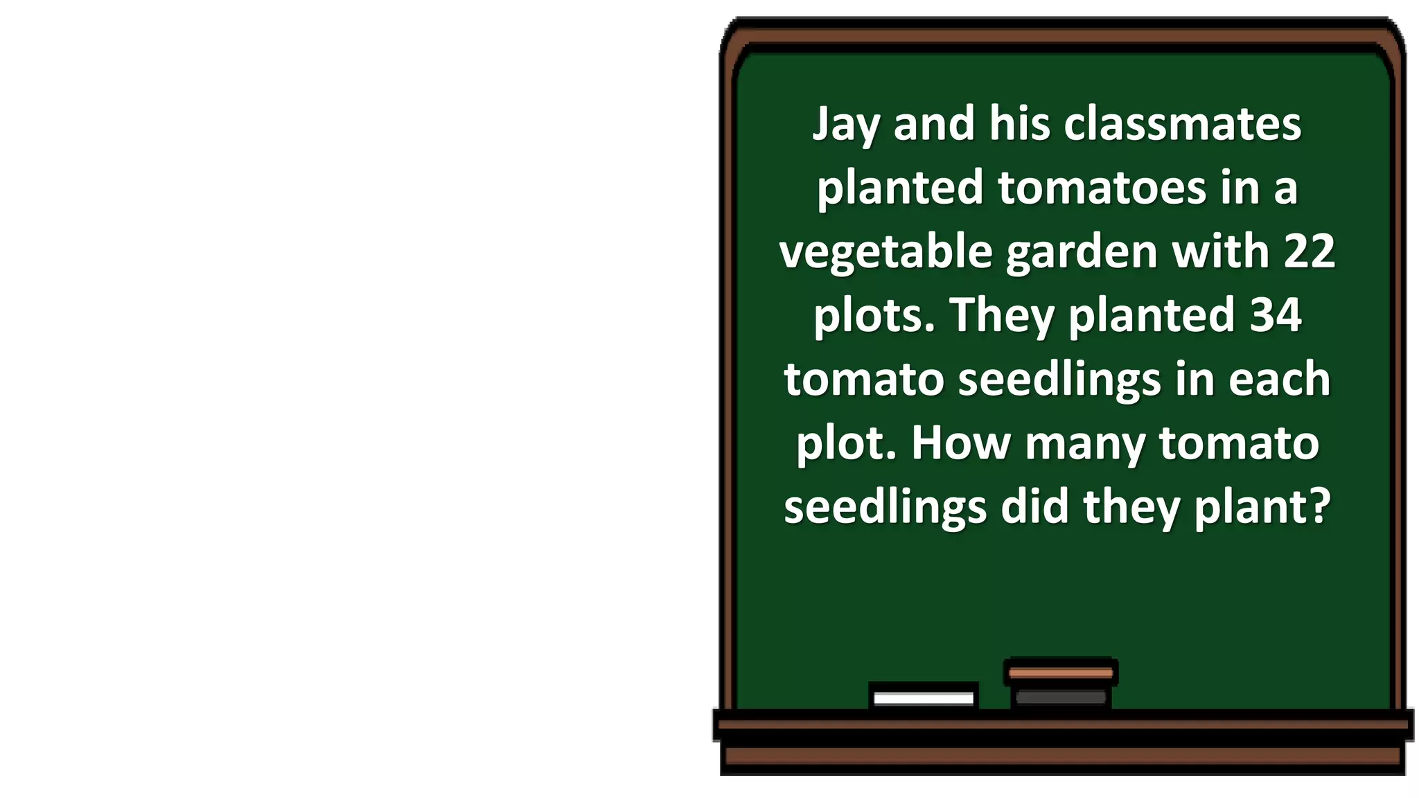 Jay and his classmates
planted tomatoes in a
vegetable garden with 22
plots. They planted 34
tomato seedlings in each
plot. How many tomato
seedlings did they plant?