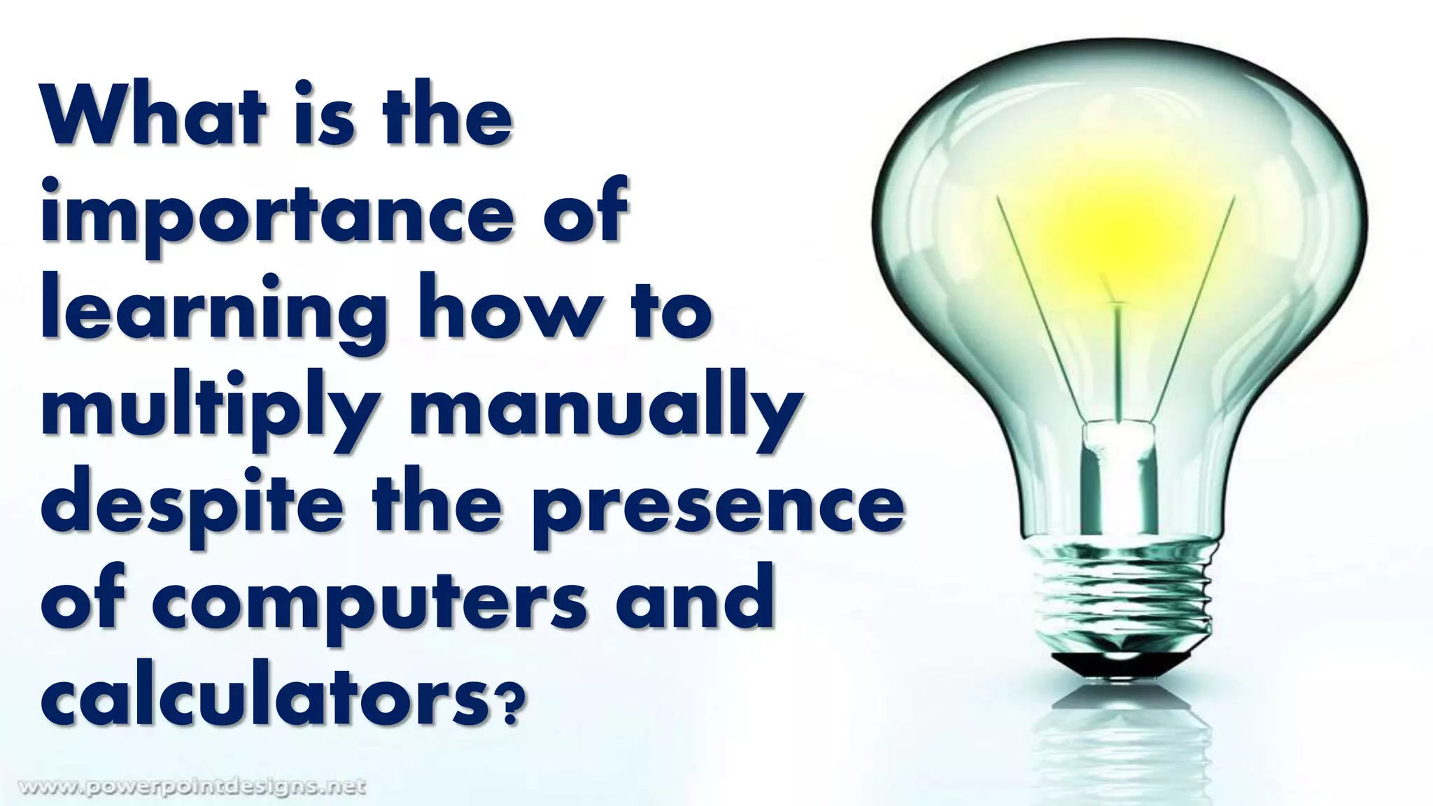 What is the
importance of
learning how to
multiply manually
despite the presence
of computers and
calculators?