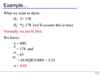 11.23
Example…
What we want to show:
H1: > 170
H0: < 170 (we’ll assume this is true)
Normally we put Ho first.
We know:
n = 400,
= 178, and
= 65
= 65/SQRT(400) = 3.25
α = 0.05
 