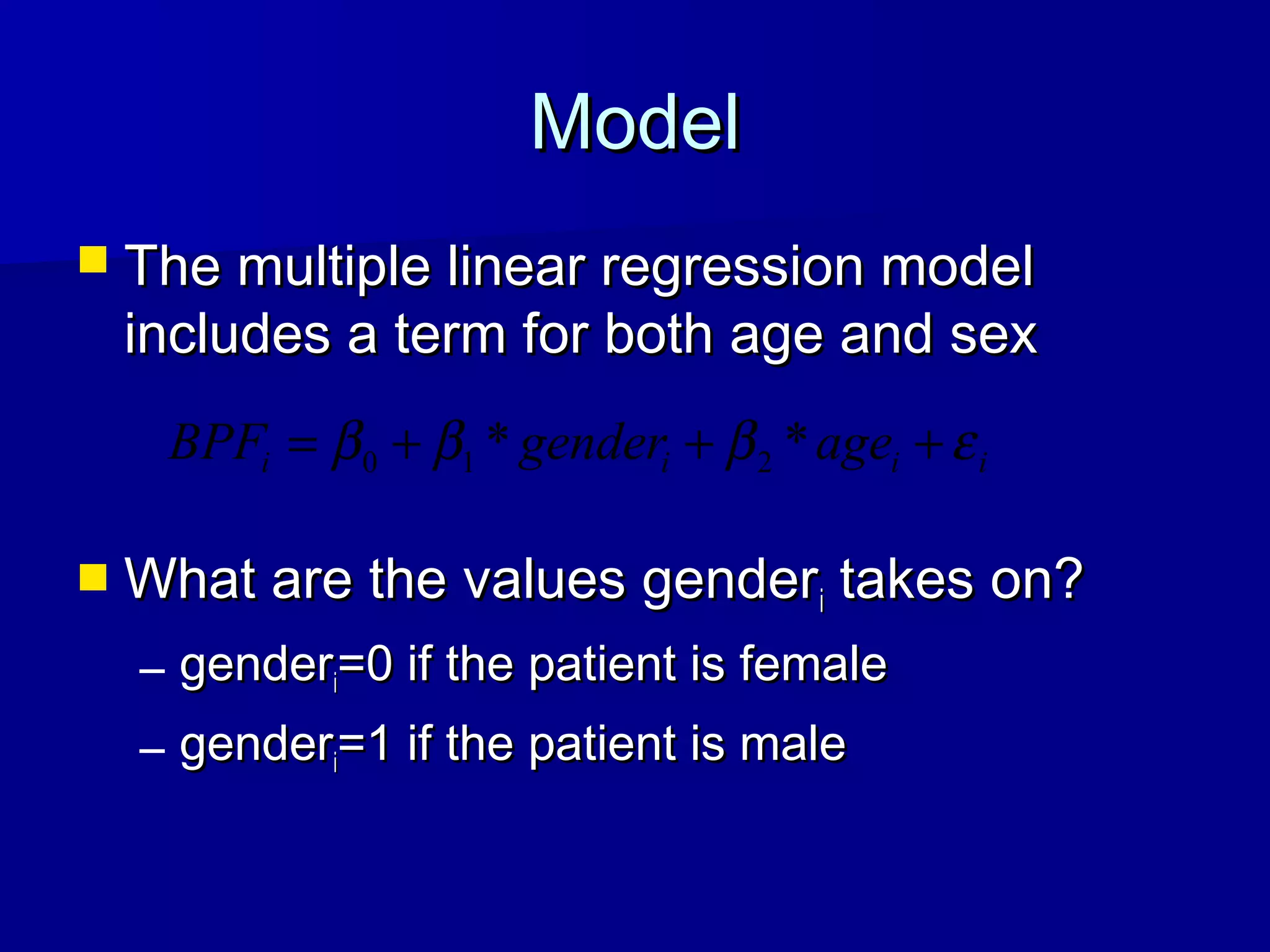 ModelModel
 The multiple linear regression modelThe multiple linear regression model
includes a term for both age and sexincludes a term for both age and sex
 What are the values genderWhat are the values genderii takes on?takes on?
– gendergenderii=0 if the patient is female=0 if the patient is female
– gendergenderii=1 if the patient is male=1 if the patient is male
iiii agegenderBPF εβββ +++= ** 210
 