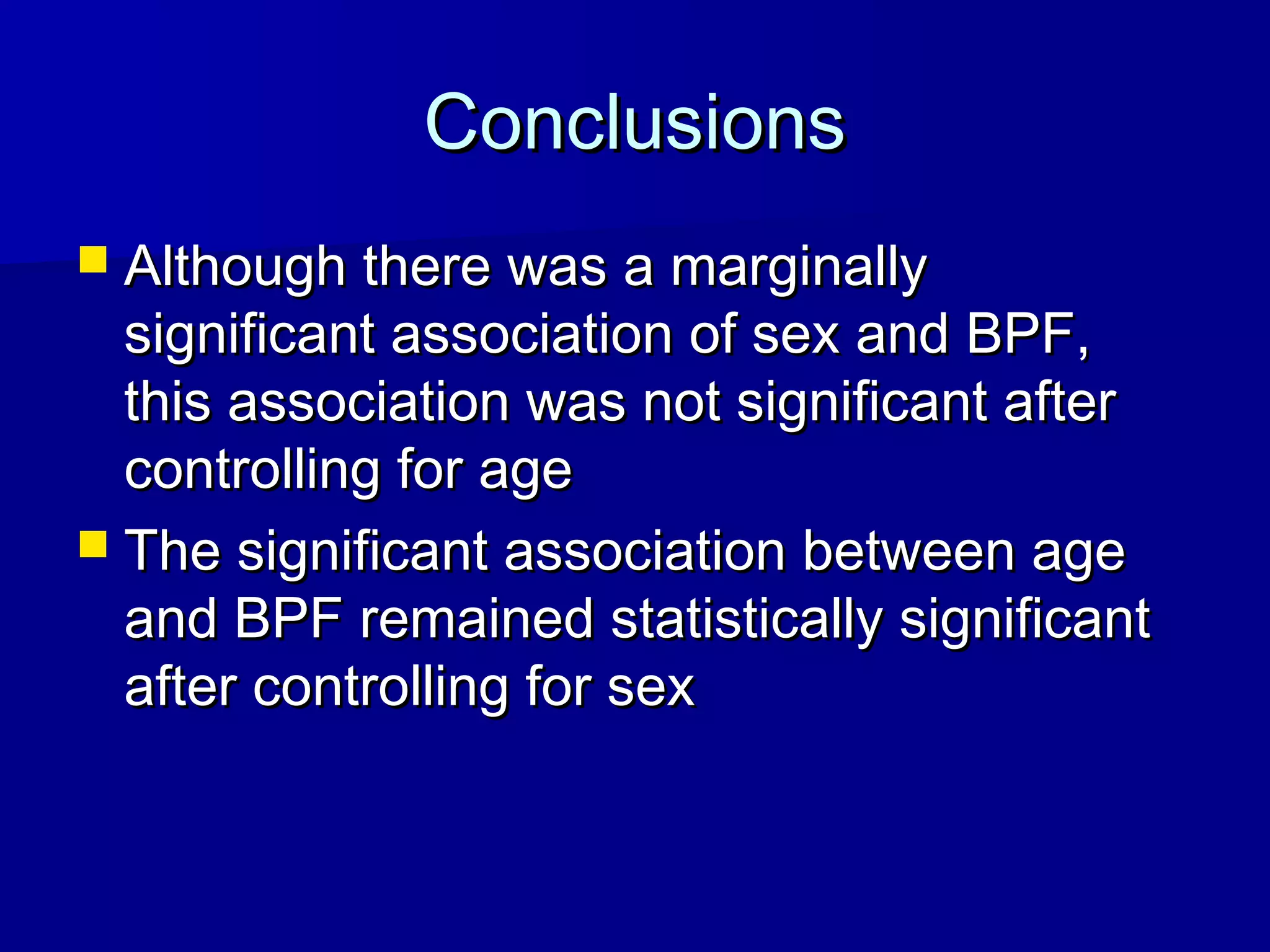 ConclusionsConclusions
 Although there was a marginallyAlthough there was a marginally
significant association of sex and BPF,significant association of sex and BPF,
this association was not significant afterthis association was not significant after
controlling for agecontrolling for age
 The significant association between ageThe significant association between age
and BPF remained statistically significantand BPF remained statistically significant
after controlling for sexafter controlling for sex
 