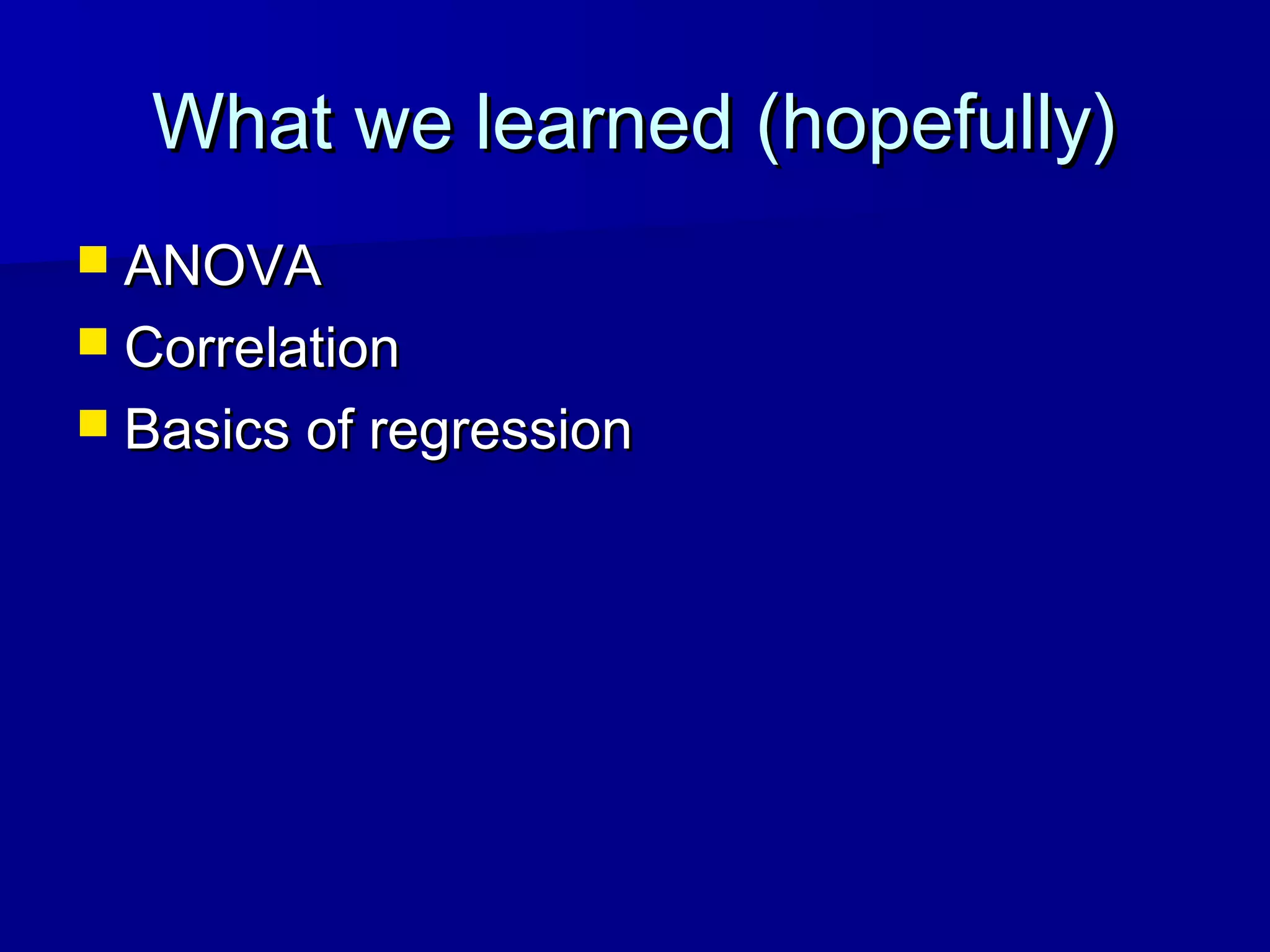 What we learned (hopefully)What we learned (hopefully)
 ANOVAANOVA
 CorrelationCorrelation
 Basics of regressionBasics of regression
 
