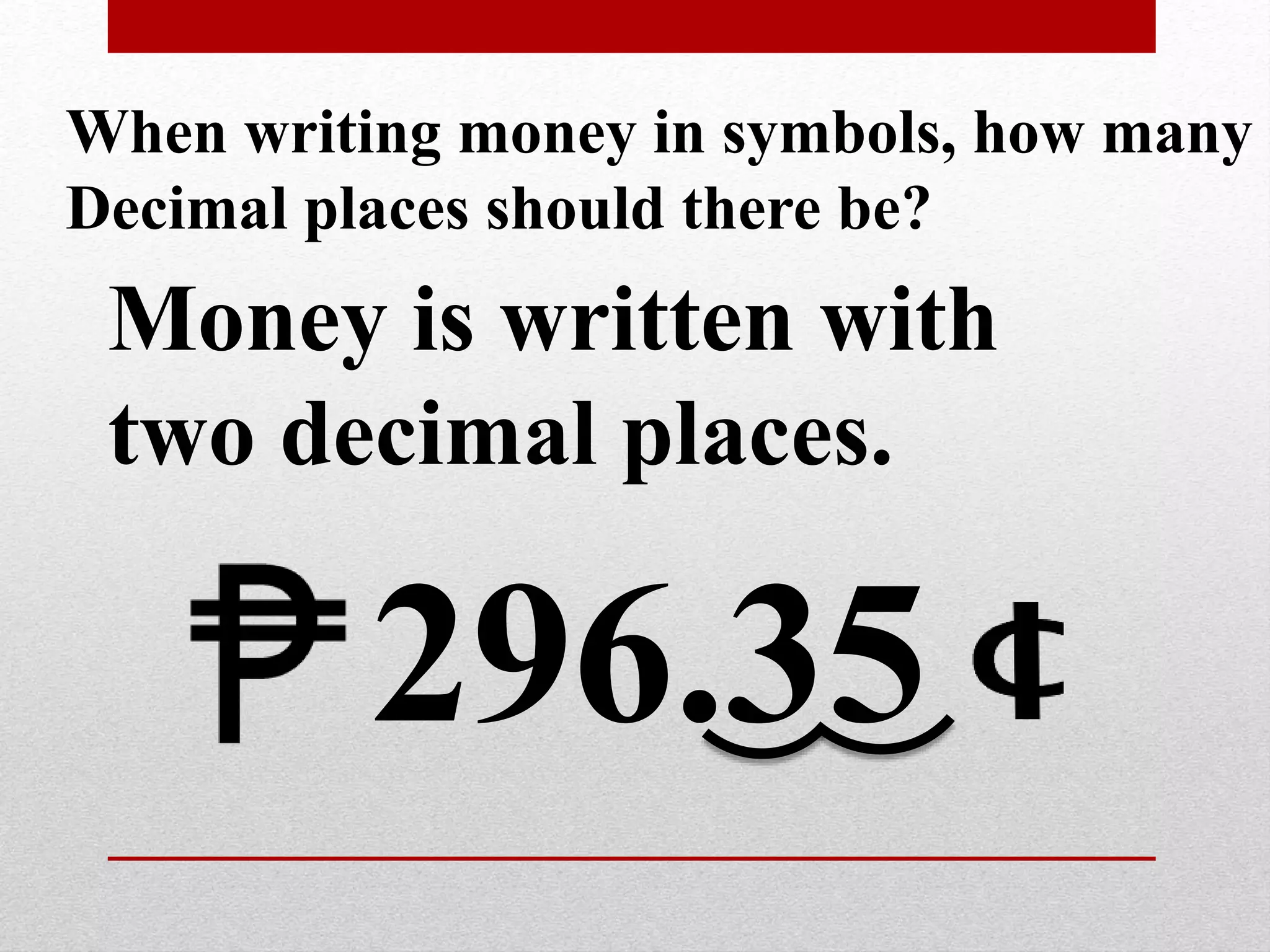 When writing money in symbols, how many
Decimal places should there be?
Money is written with
two decimal places.
296.35
 