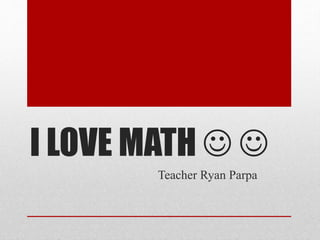 I LOVE MATH  
Teacher Ryan Parpa
 