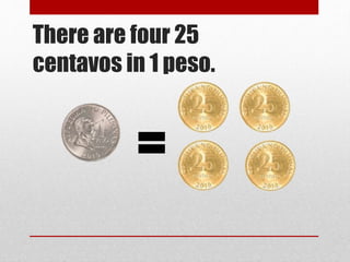 There are four 25
centavos in 1 peso.
 