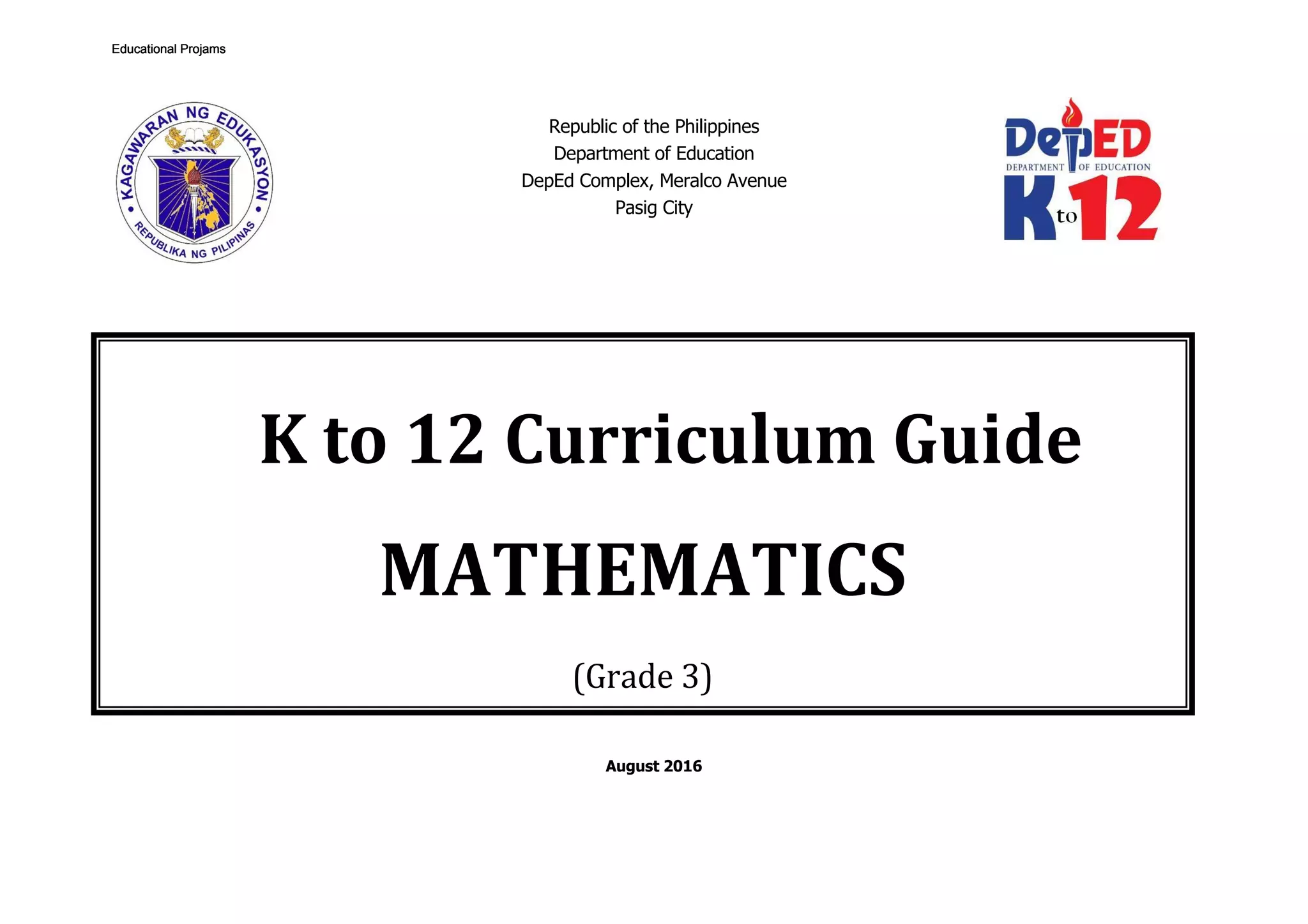 Republic of the Philippines
Department of Education
DepEd Complex, Meralco Avenue
Pasig City
August 2016
K to 12 Curriculum Guide
MATHEMATICS
(Grade 3)
Educational ProjamsEducational ProjamsEducational ProjamsEducational Projams
 