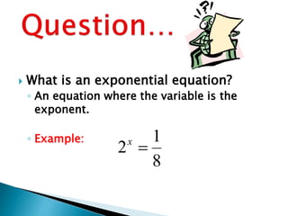  What is an exponential equation?
◦ An equation where the variable is the
exponent.
◦ Example:
8
1
2 
x
 