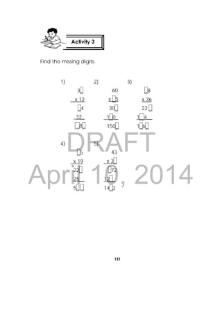 DRAFT
April 10, 2014
151
 
Find the missing digits.
1)
3_
x 12
_4
_32_
_8_
2)
60
x _5
30_
1_0_
150_
3)
_8
x 36
22 _
1_ 4__
1_6_
4)
_5
x 19
22_
25__
5_ _
5)
43
x 3_
_72
12__
14_2
Activity 3
 
 