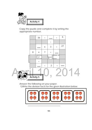 DRAFT
April 10, 2014
183
Copy the puzzle and complete it by writing the
appropriate number.
36 ÷ ___ = 6
÷
___ x 3 = 27
8 x 7 = ___
2 ___
=
___ ÷ 2 = ___
Answer the following on your paper.
1)Write the division facts for the given illustration below.
______________________________
 
Activity 4
Activity 5
 
 