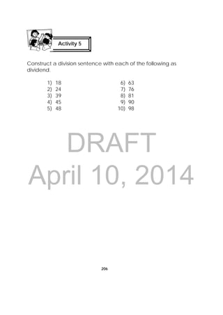 DRAFT
April 10, 2014
206
Construct a division sentence with each of the following as
dividend.
1) 18 6) 63
2) 24 7) 76
3) 39 8) 81
4) 45 9) 90
5) 48 10) 98
Activity 5
 
 