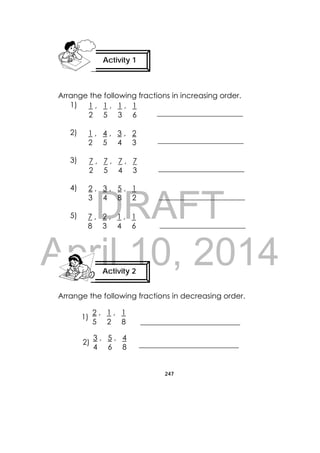 DRAFT
April 10, 2014
247
 
Arrange the following fractions in increasing order.
1)
2)
3)
4)
5)
Arrange the following fractions in decreasing order.
Activity 1
 
Activity 2
 
1 , 1 , 1 , 1
2 5 3 6
1 , 4 , 3 , 2
2 5 4 3
7 , 7 , 7 , 7
2 5 4 3
2 , 3 , 5 , 1
3 4 8 2
7 , 2 , 1 , 1
8 3 4 6
2 , 1 , 1
5 2 8
3 , 5 , 4
4 6 8
1)
2)
 