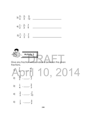 DRAFT
April 10, 2014
248
 
Give any fraction whose value is between the given
fractions.
1) , _____,
2) , _____,
3) , _____,
4) , _____,
5) , _____,
Activity 3
 
5 , 5 , 5
6 3 12
1 , 2 , 7
2 3 9
7 , 7 , 7
4 2 3
3)
4)
5)
7
8
4
5
3
5
6
7
1
4
2
3
2
5
7
10
1
3
5
9
 