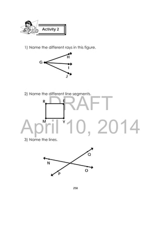 DRAFT
April 10, 2014
258
 
1) Name the different rays in this figure.
2) Name the different line segments.
3) Name the lines.
Activity 2
 
ER
M Y
J
G
H
I
N
O
P
Q
 