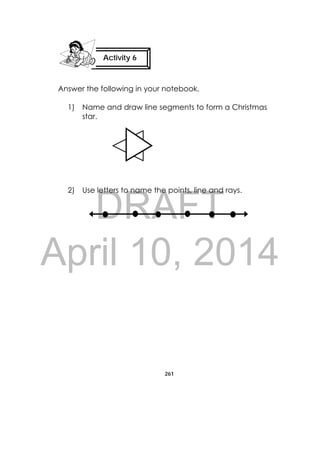 DRAFT
April 10, 2014
261
 
Answer the following in your notebook.
1) Name and draw line segments to form a Christmas
star.
2) Use letters to name the points, line and rays.
Activity 6
 
 