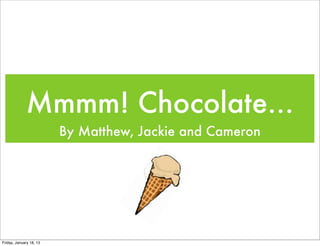 Mmmm! Chocolate...
                         By Matthew, Jackie and Cameron




Friday, January 18, 13
 