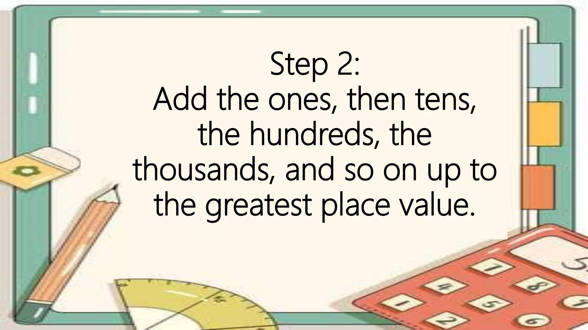 Step 2:
Add the ones, then tens,
the hundreds, the
thousands, and so on up to
the greatest place value.
 