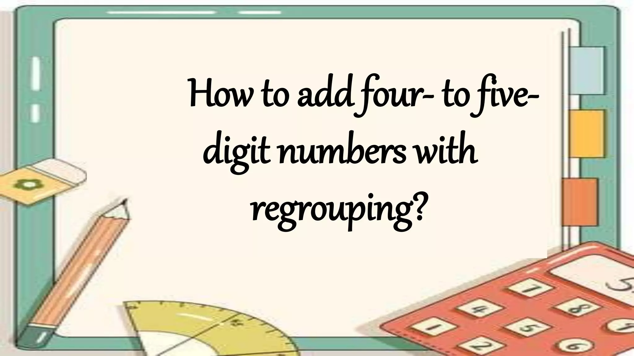 How to add four- to five-
digit numbers with
regrouping?
 