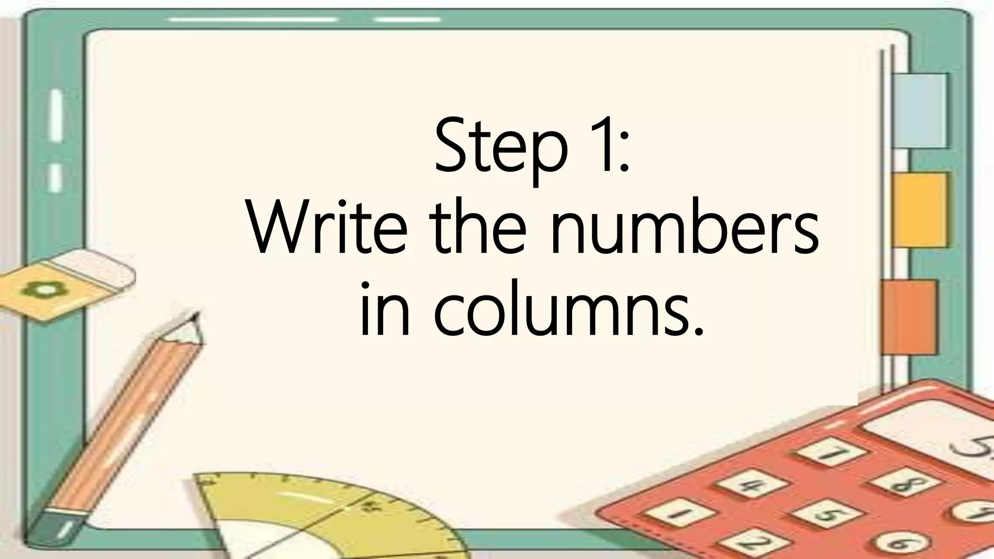 Step 1:
Write the numbers
in columns.
 