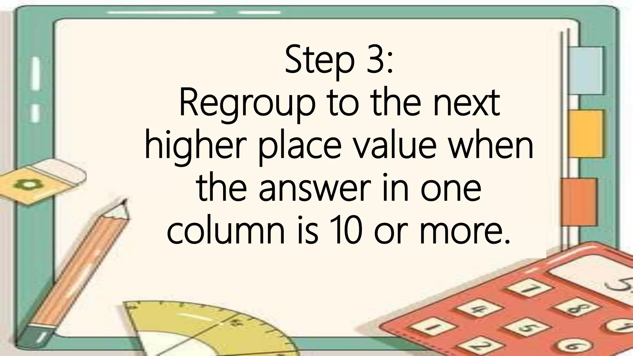 Step 3:
Regroup to the next
higher place value when
the answer in one
column is 10 or more.
 