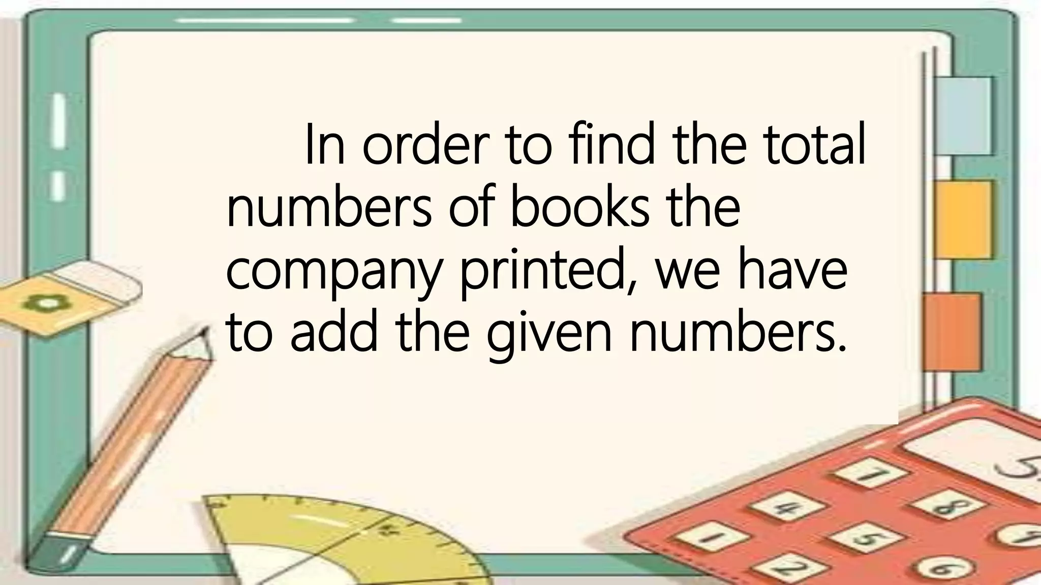 In order to find the total
numbers of books the
company printed, we have
to add the given numbers.
 
