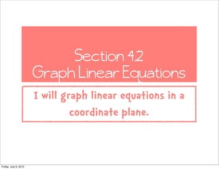 Section 4.2
                       Graph Linear Equations
                       I will graph linear equations in a
                                coordinate plane.


Friday, July 6, 2012
 