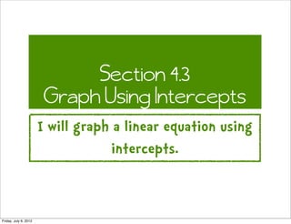 Section 4.3
                        Graph Using Intercepts
                       I will graph a linear equation using
                                    intercepts.


Friday, July 6, 2012
 